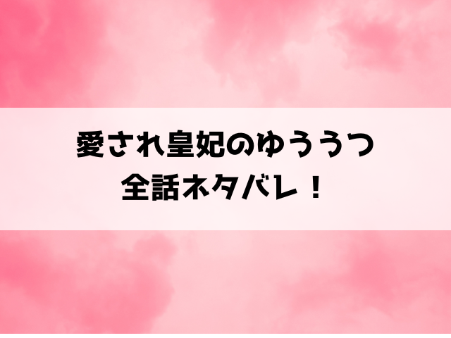 『愛され皇妃のゆううつ 』ネタバレと感想！最終回・結末についてもご紹介！