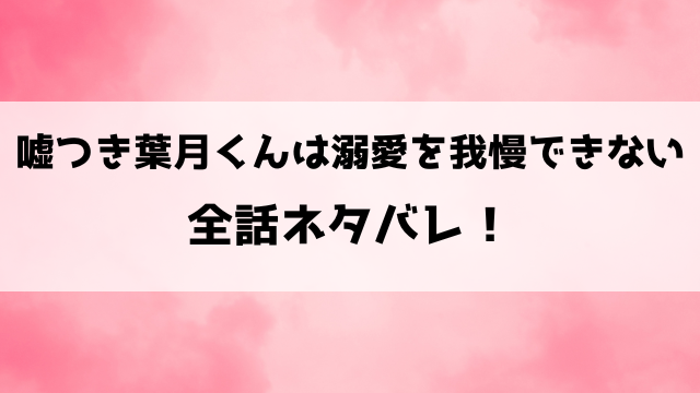 『嘘つき葉月くんは溺愛を我慢できない 』ネタバレと感想！最終回・結末についてもご紹介！