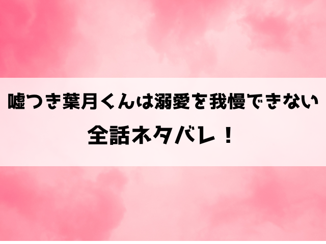 『嘘つき葉月くんは溺愛を我慢できない 』ネタバレと感想！最終回・結末についてもご紹介！