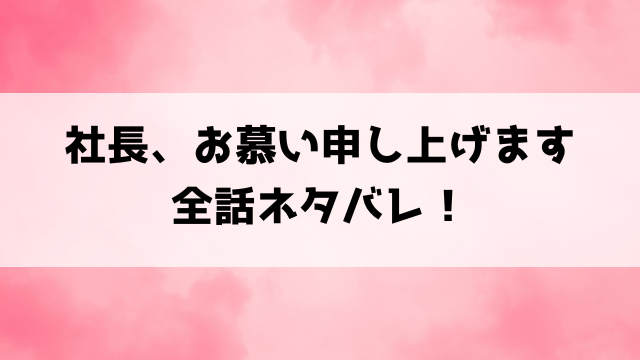 『社長、お慕い申し上げます 』ネタバレと感想！最終回・結末についてもご紹介！