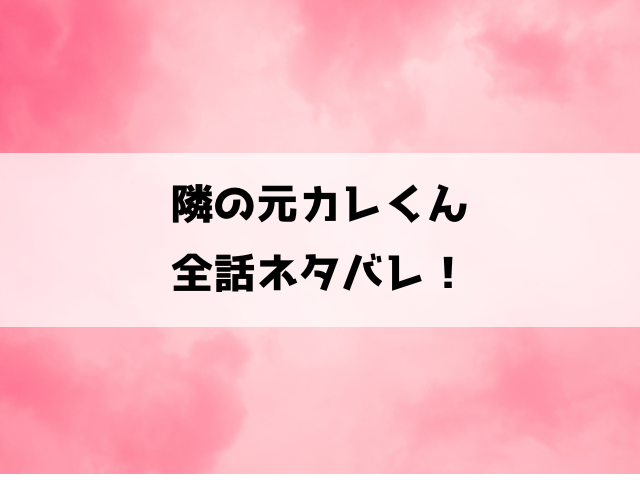 『隣の元カレくん』ネタバレ！最終回・結末がどうなるのかご紹介！