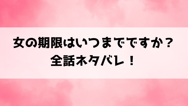 【女の期限はいつまでですか】ネタバレ！最終回・結末がどうなるのかご紹介！