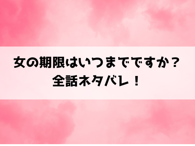 【女の期限はいつまでですか】ネタバレ！最終回・結末がどうなるのかご紹介！