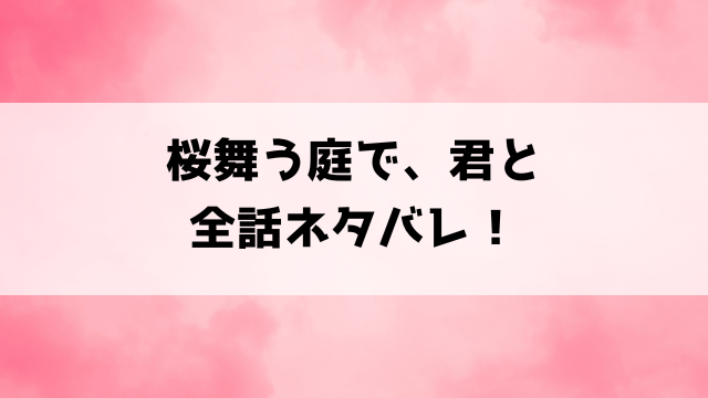 【桜舞う庭で、君と】ネタバレ！最終回・結末がどうなるのかご紹介！