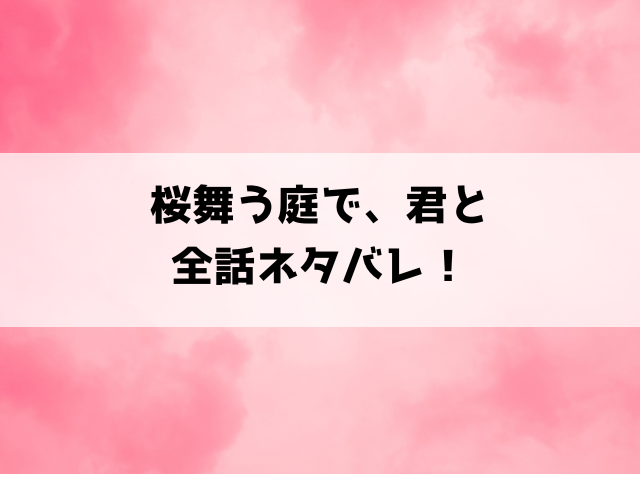 【桜舞う庭で、君と】ネタバレ！最終回・結末がどうなるのかご紹介！